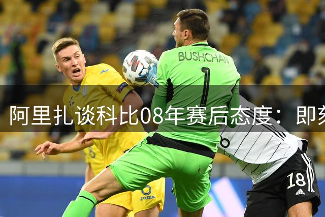 阿里扎谈科比08年赛后态度：即刻备战新赛季无暇遗憾